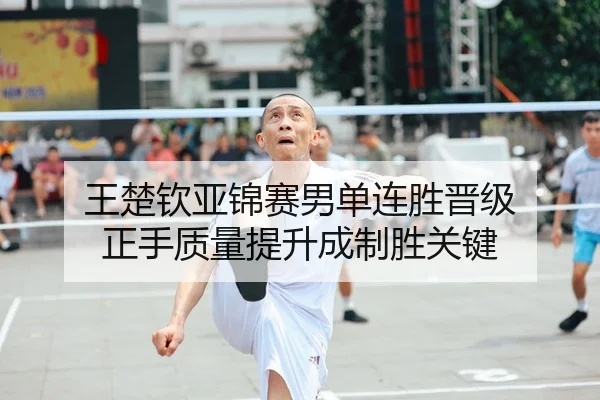 王楚钦亚锦赛男单连胜晋级 正手质量提升成制胜关键