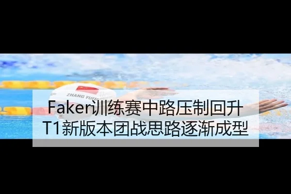 Faker训练赛中路压制回升 T1新版本团战思路逐渐成型